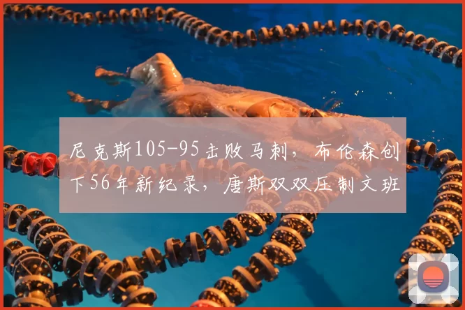 尼克斯105-95击败马刺，布伦森创下56年新纪录，唐斯双双压制文班_篮板_NBA_骑士