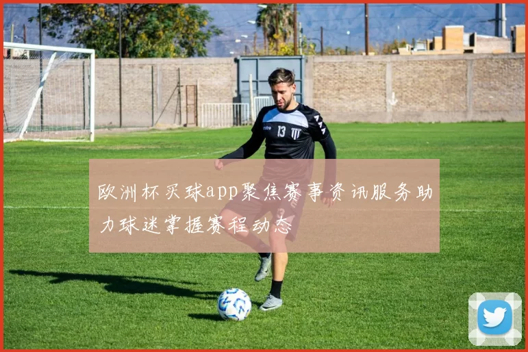 欧洲杯买球app聚焦赛事资讯服务助力球迷掌握赛程动态