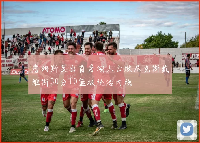 詹姆斯复出首秀湖人击败尼克斯戴维斯30分10篮板统治内线