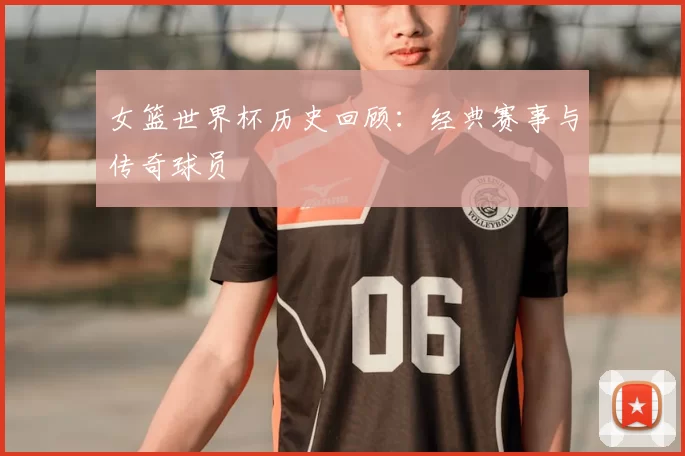 女篮世界杯历史回顾：经典赛事与传奇球员