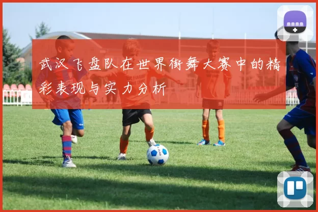 武汉飞盘队在世界街舞大赛中的精彩表现与实力分析