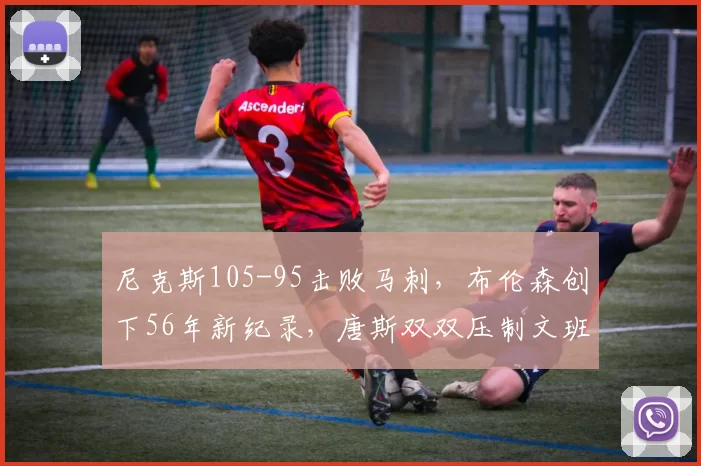 尼克斯105-95击败马刺，布伦森创下56年新纪录，唐斯双双压制文班_篮板_NBA_骑士