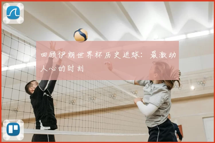 回顾伊朗世界杯历史进球：最激动人心的时刻