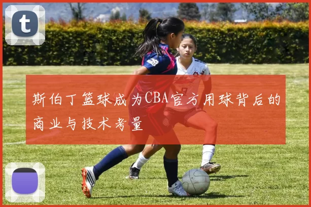 斯伯丁篮球成为CBA官方用球背后的商业与技术考量