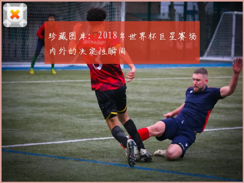 珍藏图库:2018年世界杯巨星赛场内外的决定性瞬间