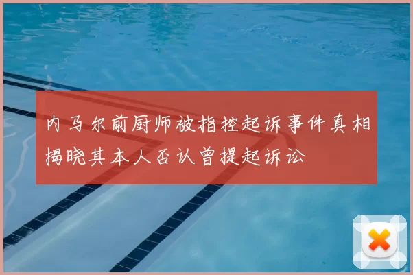 内马尔前厨师被指控起诉事件真相揭晓其本人否认曾提起诉讼
