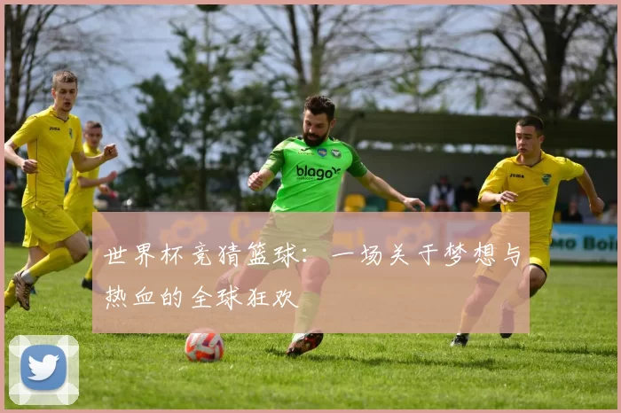 世界杯竞猜篮球：一场关于梦想与热血的全球狂欢