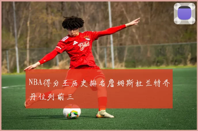 NBA得分王历史排名詹姆斯杜兰特乔丹位列前三