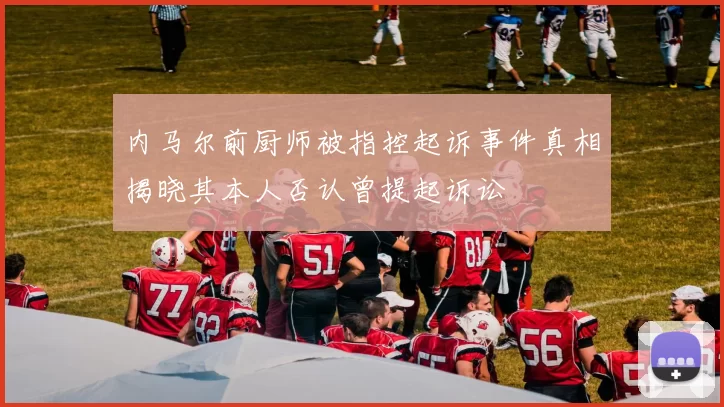 内马尔前厨师被指控起诉事件真相揭晓其本人否认曾提起诉讼