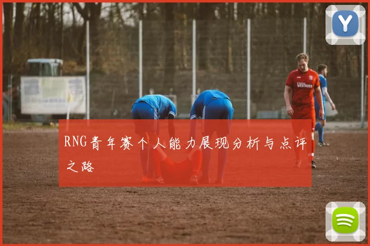 RNG青年赛个人能力展现分析与点评之路