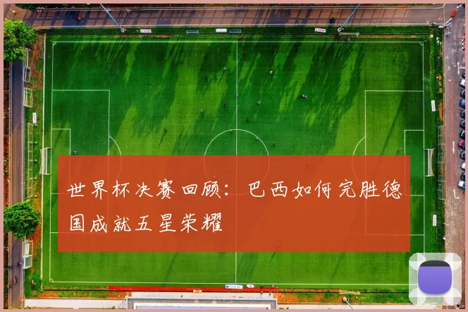 世界杯决赛回顾：巴西如何完胜德国成就五星荣耀