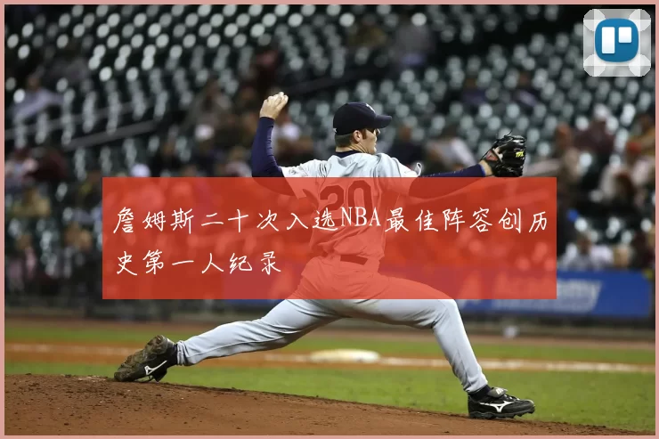 詹姆斯二十次入选NBA最佳阵容创历史第一人纪录