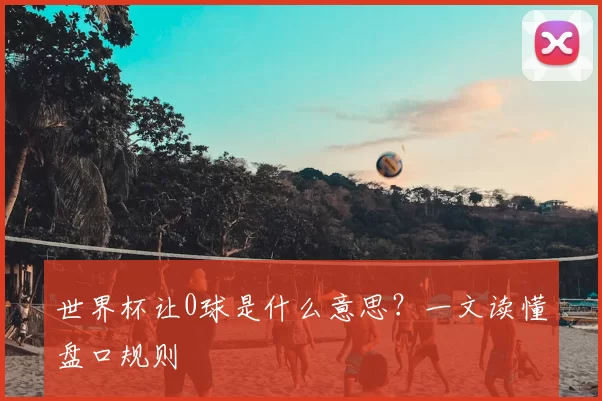 世界杯让0球是什么意思?一文读懂盘口规则
