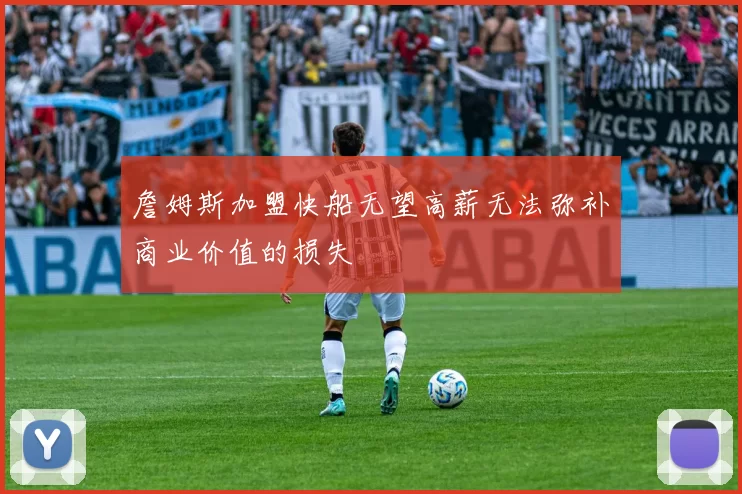詹姆斯加盟快船无望高薪无法弥补商业价值的损失