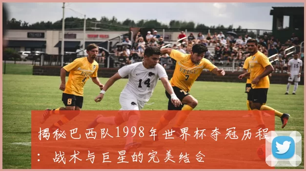 揭秘巴西队1998年世界杯夺冠历程：战术与巨星的完美结合