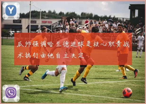瓜帅强调哈兰德进球是核心职责战术执行由他自主决定