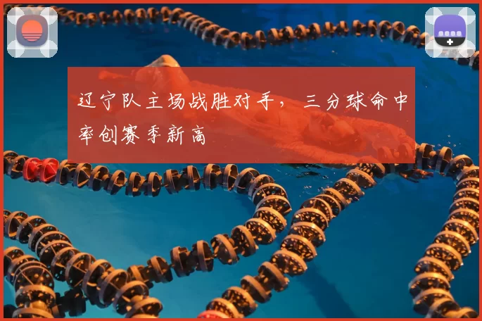 辽宁队主场战胜对手，三分球命中率创赛季新高