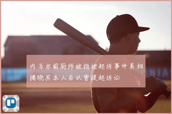 内马尔前厨师被指控起诉事件真相揭晓其本人否认曾提起诉讼