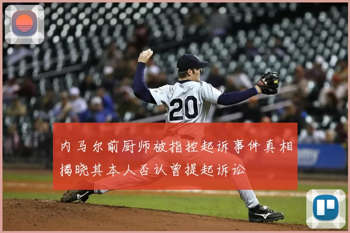 内马尔前厨师被指控起诉事件真相揭晓其本人否认曾提起诉讼