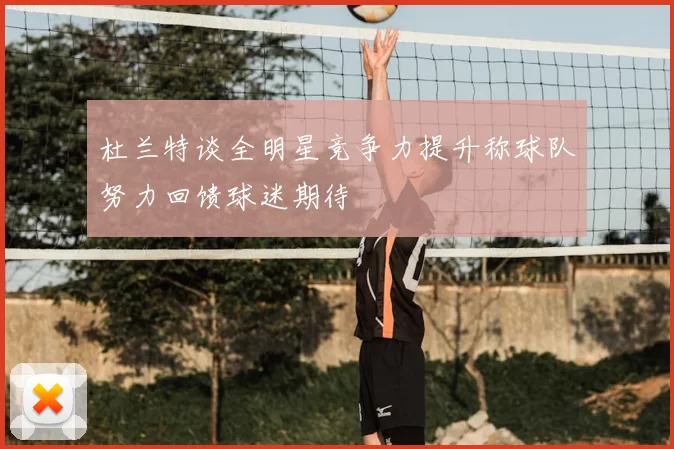 杜兰特谈全明星竞争力提升称球队努力回馈球迷期待