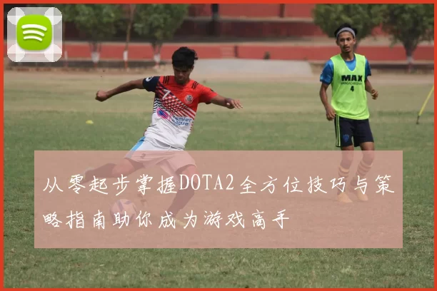 从零起步掌握DOTA2全方位技巧与策略指南助你成为游戏高手