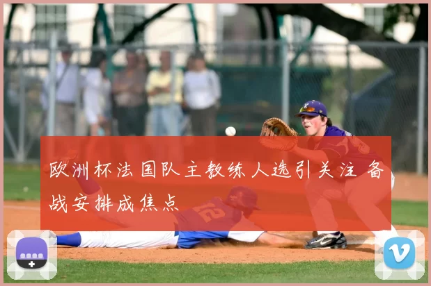 欧洲杯法国队主教练人选引关注 备战安排成焦点