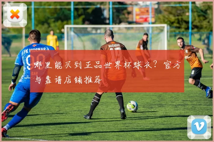 哪里能买到正品世界杯球衣？官方与靠谱店铺推荐