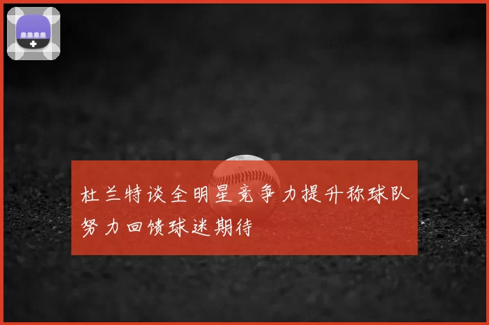 杜兰特谈全明星竞争力提升称球队努力回馈球迷期待