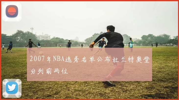 2007年NBA选秀名单公布杜兰特奥登分列前两位