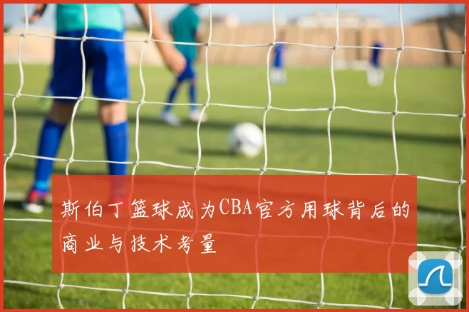 斯伯丁篮球成为CBA官方用球背后的商业与技术考量
