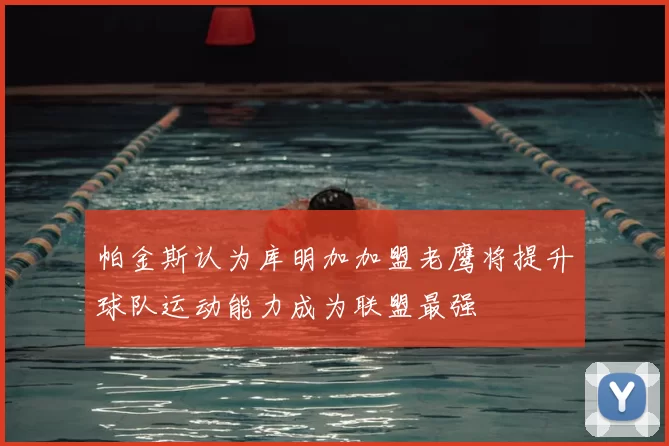 帕金斯认为库明加加盟老鹰将提升球队运动能力成为联盟最强