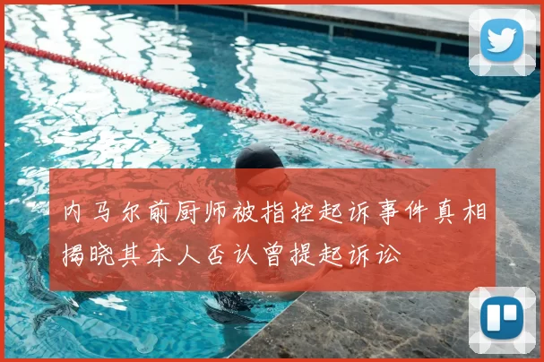 内马尔前厨师被指控起诉事件真相揭晓其本人否认曾提起诉讼