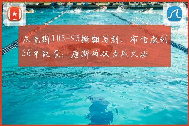 尼克斯105-95掀翻马刺,布伦森创56年纪录,唐斯两双力压文班