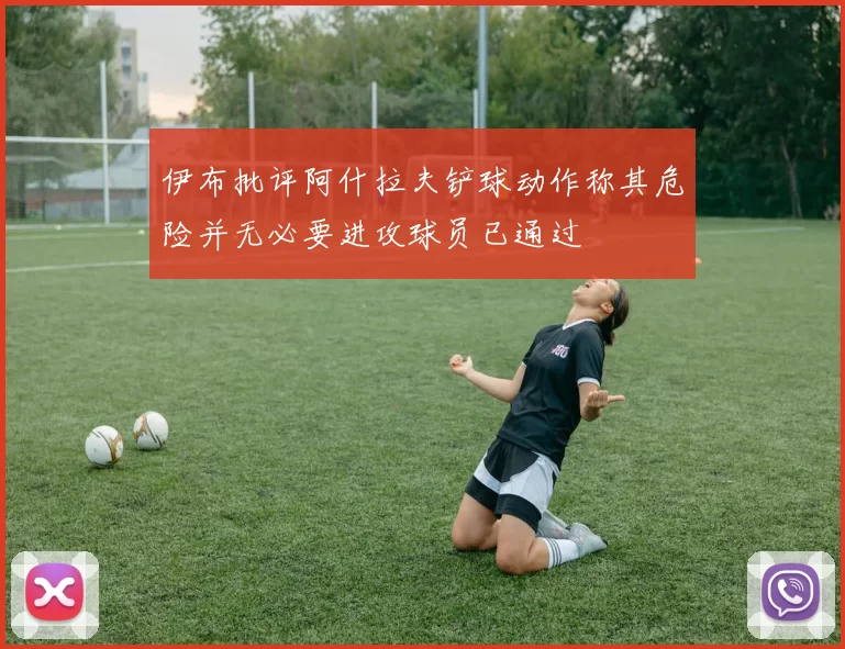 伊布批评阿什拉夫铲球动作称其危险并无必要进攻球员已通过