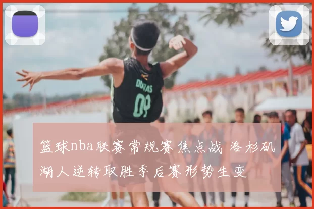 篮球nba联赛常规赛焦点战 洛杉矶湖人逆转取胜季后赛形势生变