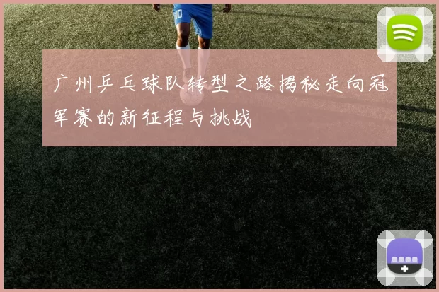 广州乒乓球队转型之路揭秘走向冠军赛的新征程与挑战