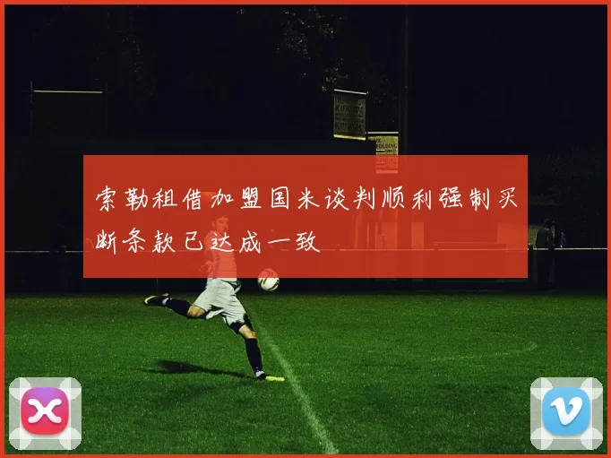 索勒租借加盟国米谈判顺利强制买断条款已达成一致