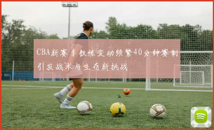 CBA新赛季教练变动频繁40分钟赛制引发战术与生存新挑战