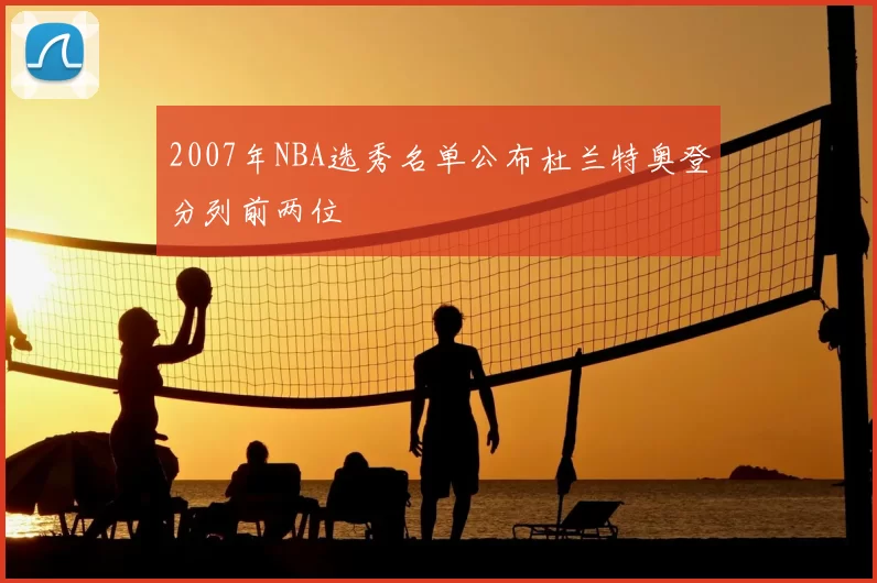 2007年NBA选秀名单公布杜兰特奥登分列前两位