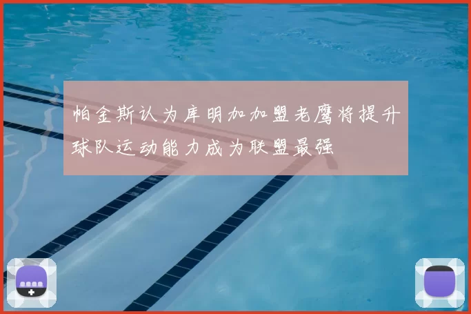 帕金斯认为库明加加盟老鹰将提升球队运动能力成为联盟最强