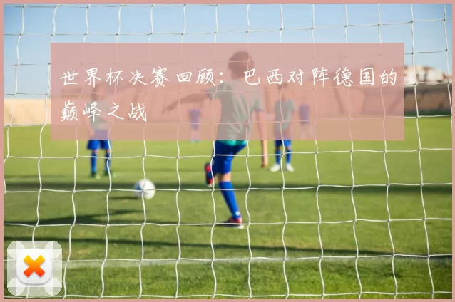 世界杯决赛回顾：巴西对阵德国的巅峰之战