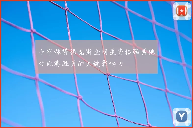 卡布称赞福克斯全明星资格强调他对比赛胜负的关键影响力