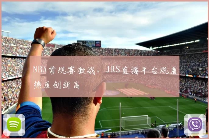 NBA常规赛激战，JRS直播平台观看热度创新高
