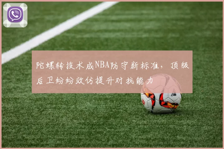 陀螺转技术成NBA防守新标准,顶级后卫纷纷效仿提升对抗能力