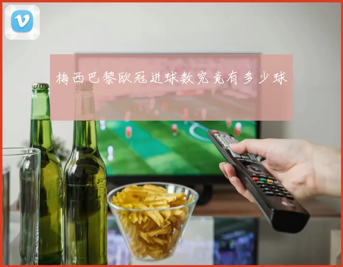 梅西巴黎欧冠进球数究竟有多少球
