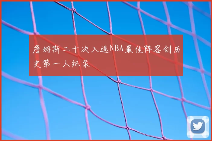 詹姆斯二十次入选NBA最佳阵容创历史第一人纪录