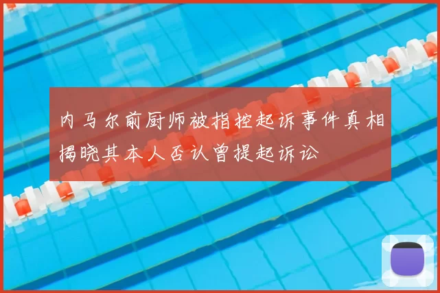 内马尔前厨师被指控起诉事件真相揭晓其本人否认曾提起诉讼