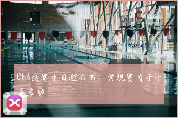 CBA新赛季日程公布，常规赛将于十月启动