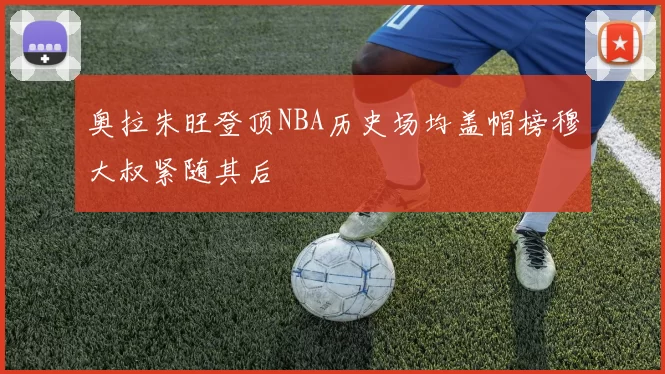 奥拉朱旺登顶NBA历史场均盖帽榜穆大叔紧随其后