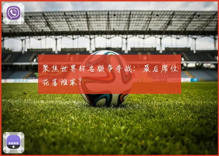 聚焦世界杯名额争夺战:最后席位花落谁家?